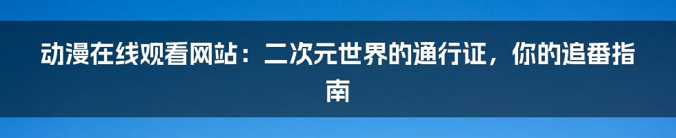 动漫在线观看网站：二次元世界的通行证，你的追番指南