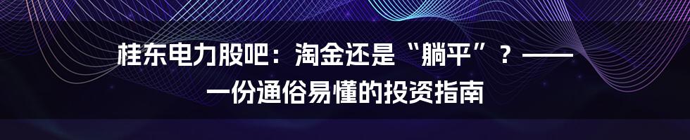 桂东电力股吧：淘金还是“躺平”？—— 一份通俗易懂的投资指南