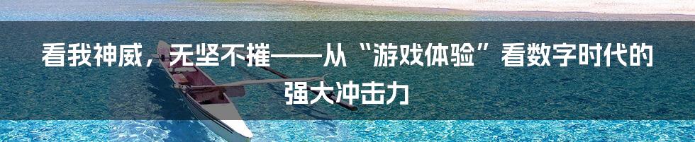 看我神威，无坚不摧——从“游戏体验”看数字时代的强大冲击力