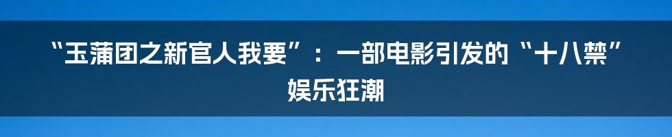 “玉蒲团之新官人我要”：一部电影引发的“十八禁”娱乐狂潮