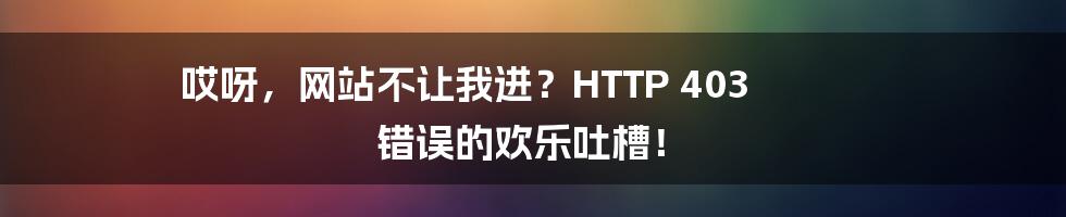 哎呀，网站不让我进？HTTP 403 错误的欢乐吐槽！