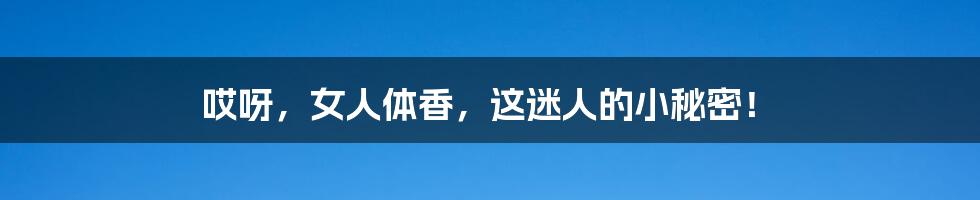 哎呀，女人体香，这迷人的小秘密！