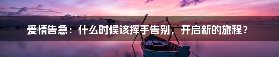 爱情告急：什么时候该挥手告别，开启新的旅程？