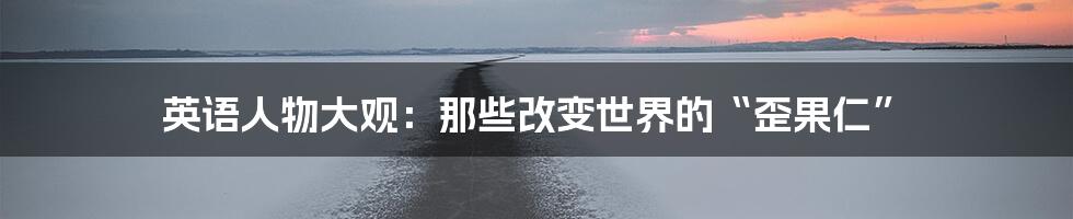 英语人物大观:那些改变世界的“歪果仁”