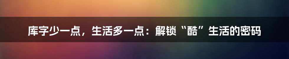 库字少一点，生活多一点：解锁“酷”生活的密码