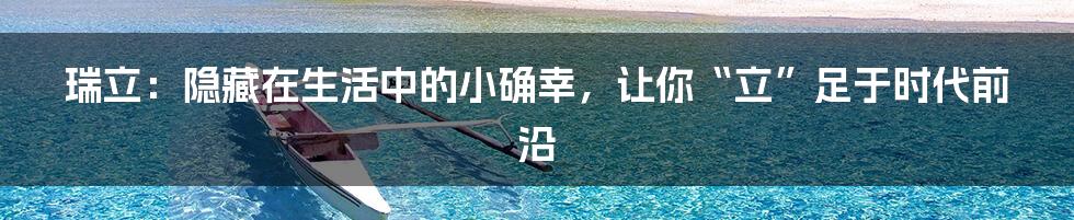 瑞立：隐藏在生活中的小确幸，让你“立”足于时代前沿