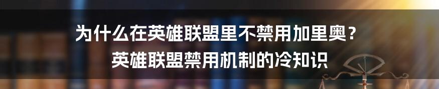 为什么在英雄联盟里不禁用加里奥? 英雄联盟禁用机制的冷知识