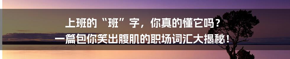 上班的“班”字，你真的懂它吗？ 一篇包你笑出腹肌的职场词汇大揭秘！