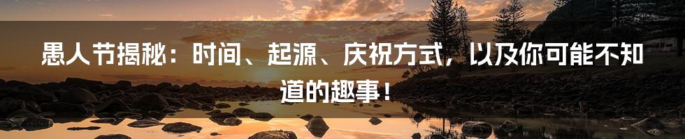 愚人节揭秘：时间、起源、庆祝方式，以及你可能不知道的趣事！