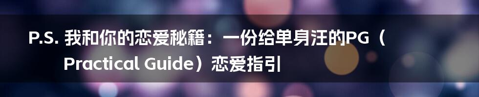 P.S. 我和你的恋爱秘籍：一份给单身汪的PG（Practical Guide）恋爱指引