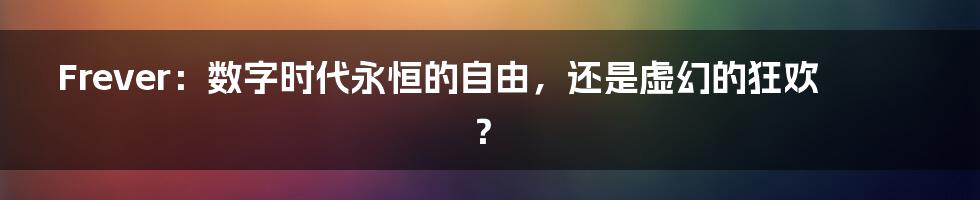 Frever:数字时代永恒的自由,还是虚幻的狂欢?