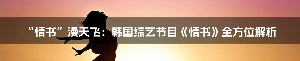 “情书”漫天飞:韩国综艺节目《情书》全方位解析