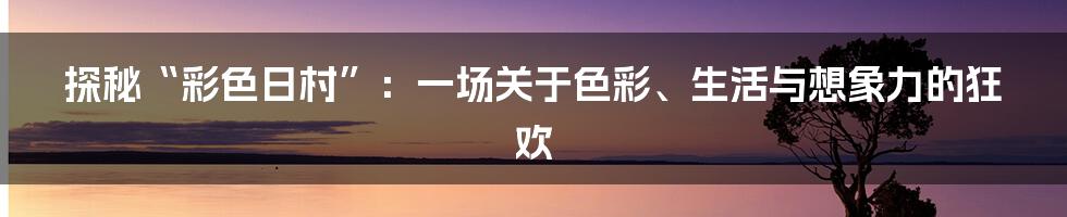 探秘“彩色日村”:一场关于色彩、生活与想象力的狂欢