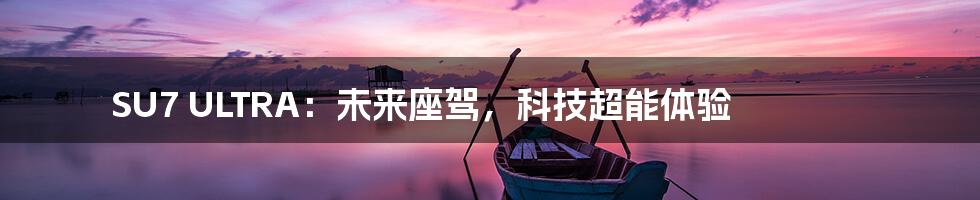 SU7 ULTRA:未来座驾,科技超能体验