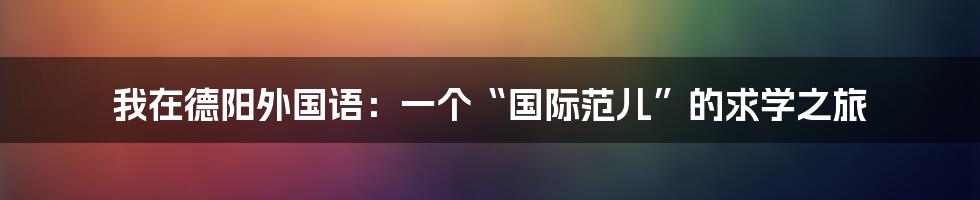 我在德阳外国语：一个“国际范儿”的求学之旅
