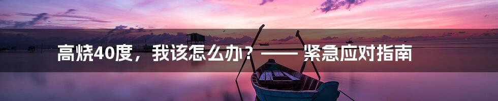 高烧40度，我该怎么办？—— 紧急应对指南
