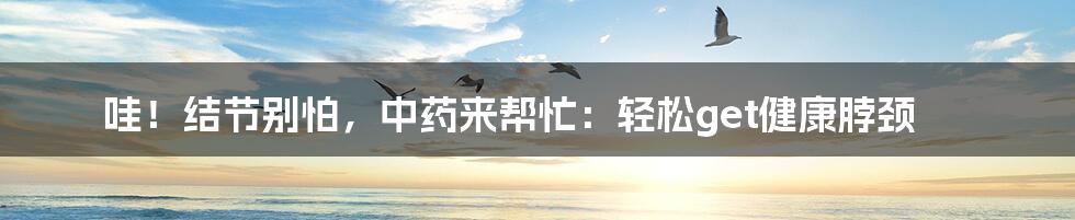 哇!结节别怕,中药来帮忙:轻松get健康脖颈