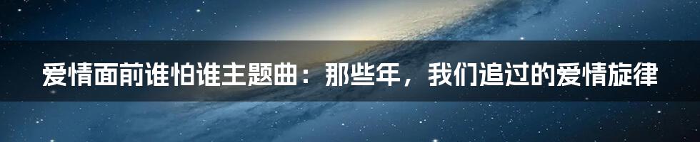 爱情面前谁怕谁主题曲：那些年，我们追过的爱情旋律