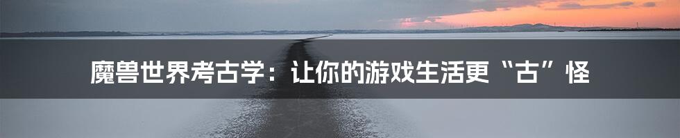 魔兽世界考古学:让你的游戏生活更“古”怪