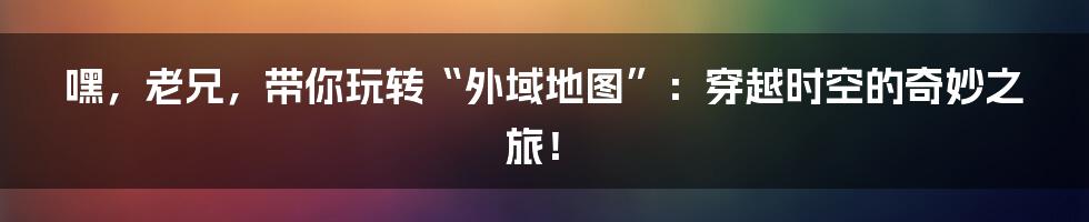 嘿,老兄,带你玩转“外域地图”:穿越时空的奇妙之旅!