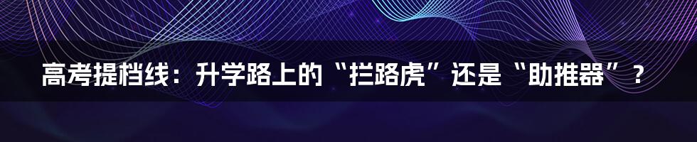 高考提档线:升学路上的“拦路虎”还是“助推器”?