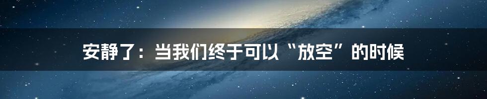 安静了：当我们终于可以“放空”的时候