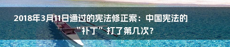 2018年3月11日通过的宪法修正案:中国宪法的“补丁”打了第几次?