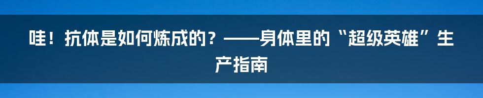 哇!抗体是如何炼成的?——身体里的“超级英雄”生产指南