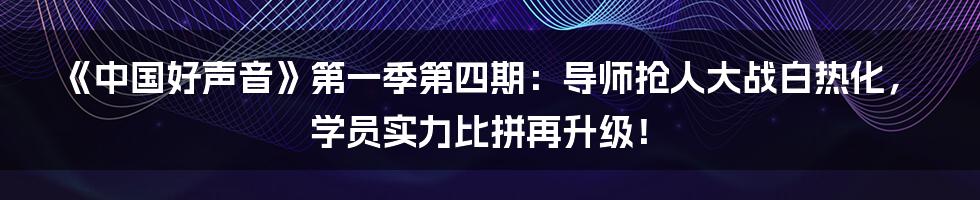《中国好声音》第一季第四期：导师抢人大战白热化，学员实力比拼再升级！