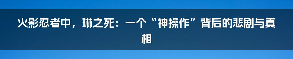 火影忍者中，琳之死：一个“神操作”背后的悲剧与真相