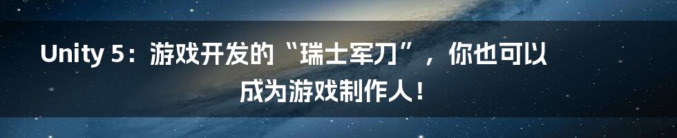 Unity 5：游戏开发的“瑞士军刀”，你也可以成为游戏制作人！
