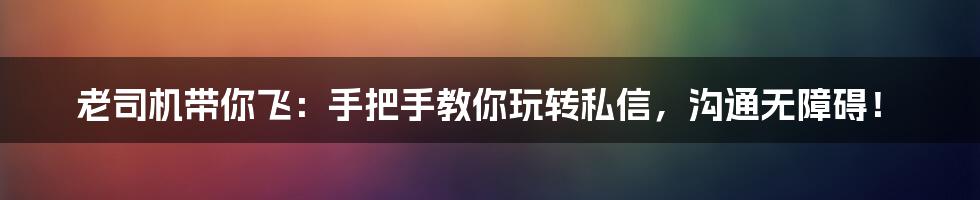 老司机带你飞：手把手教你玩转私信，沟通无障碍！