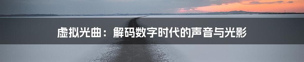 虚拟光曲：解码数字时代的声音与光影