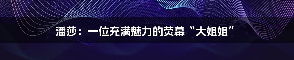 潘莎：一位充满魅力的荧幕“大姐姐”