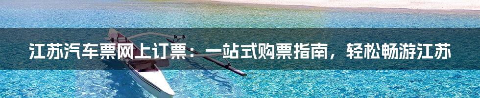 江苏汽车票网上订票:一站式购票指南,轻松畅游江苏
