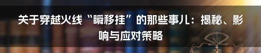 关于穿越火线“瞬移挂”的那些事儿：揭秘、影响与应对策略