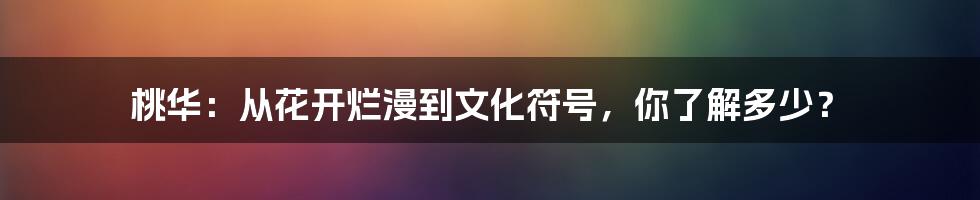 桃华:从花开烂漫到文化符号,你了解多少?