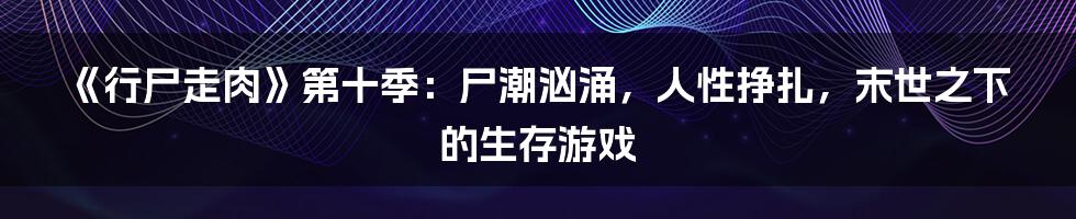 《行尸走肉》第十季：尸潮汹涌，人性挣扎，末世之下的生存游戏