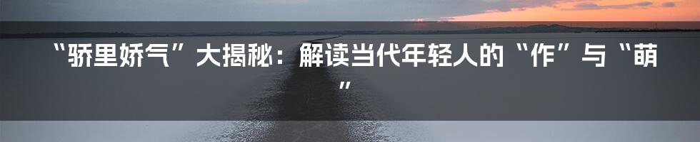 “骄里娇气”大揭秘：解读当代年轻人的“作”与“萌”