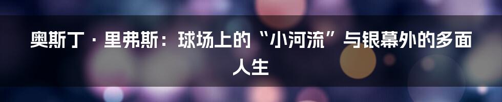 奥斯丁·里弗斯：球场上的“小河流”与银幕外的多面人生