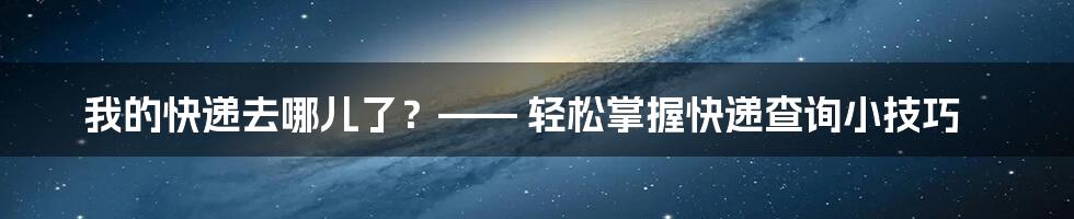 我的快递去哪儿了？—— 轻松掌握快递查询小技巧