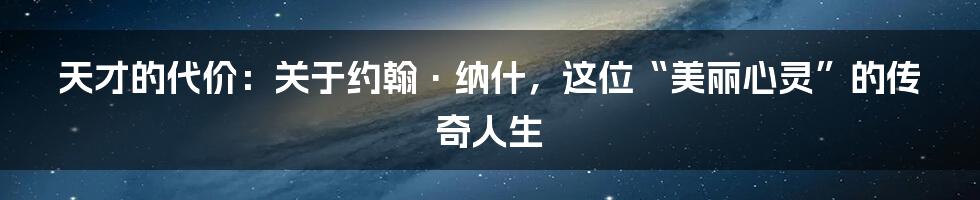 天才的代价:关于约翰·纳什,这位“美丽心灵”的传奇人生