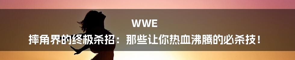 WWE 摔角界的终极杀招:那些让你热血沸腾的必杀技!