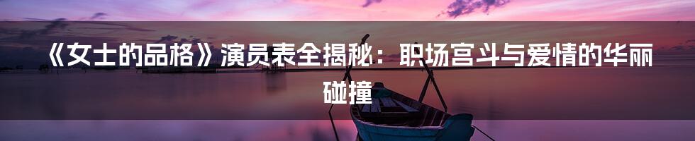 《女士的品格》演员表全揭秘：职场宫斗与爱情的华丽碰撞
