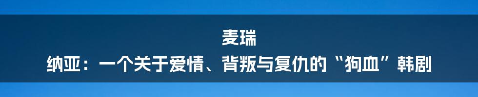 麦瑞 纳亚:一个关于爱情、背叛与复仇的“狗血”韩剧
