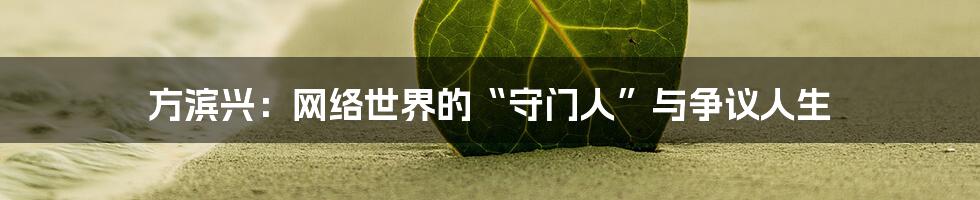 方滨兴：网络世界的“守门人”与争议人生