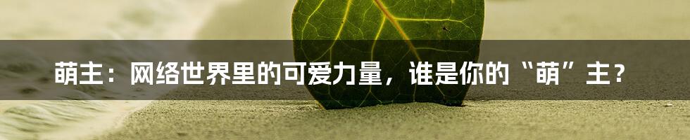萌主：网络世界里的可爱力量，谁是你的“萌”主？