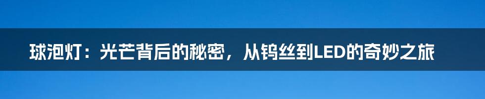 球泡灯:光芒背后的秘密,从钨丝到LED的奇妙之旅