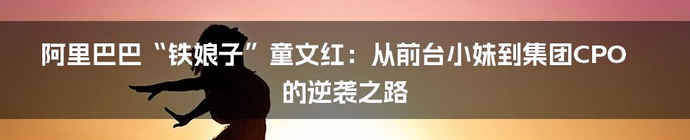 阿里巴巴“铁娘子”童文红：从前台小妹到集团CPO的逆袭之路
