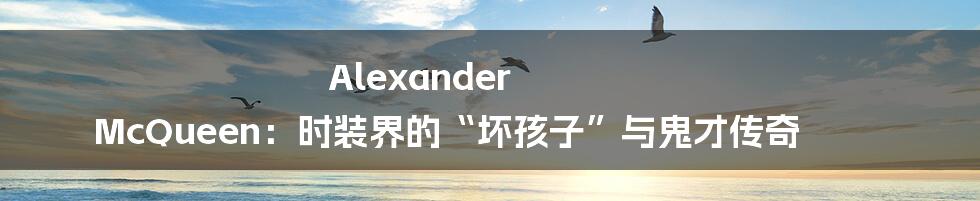 Alexander McQueen：时装界的“坏孩子”与鬼才传奇